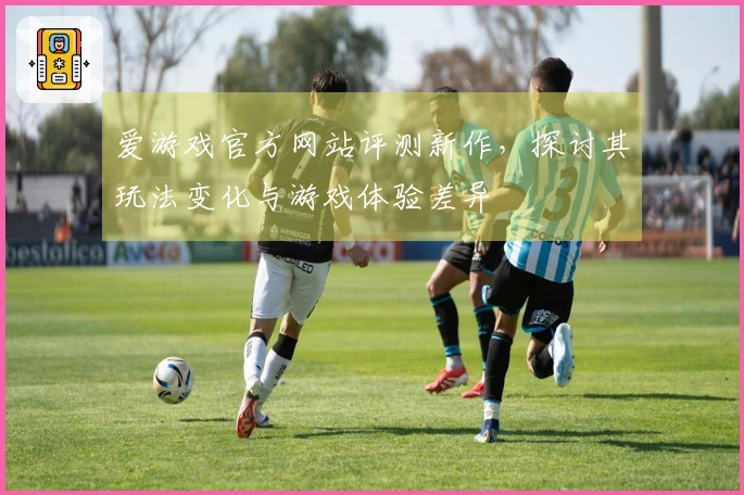爱游戏官方网站评测新作，探讨其玩法变化与游戏体验差异