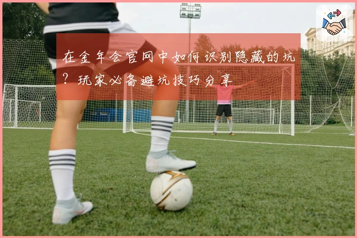 在金年会官网中如何识别隐藏的坑？玩家必备避坑技巧分享