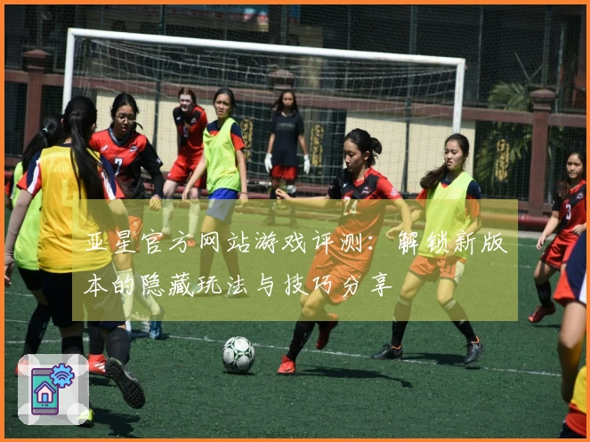 亚星官方网站游戏评测：解锁新版本的隐藏玩法与技巧分享