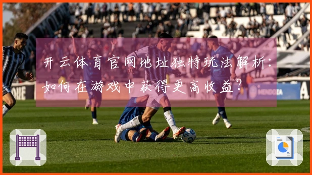 开云体育官网地址独特玩法解析：如何在游戏中获得更高收益？