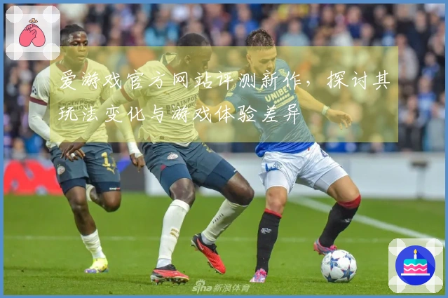 爱游戏官方网站评测新作，探讨其玩法变化与游戏体验差异