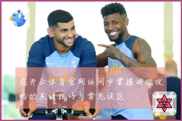 在开云体育官网访问中掌握游戏攻略的关键技巧与常见误区