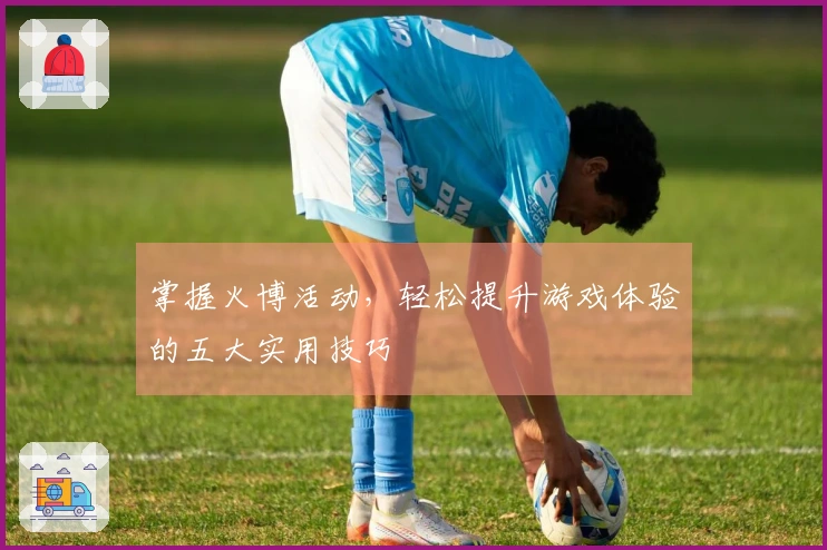 掌握火博活动，轻松提升游戏体验的五大实用技巧