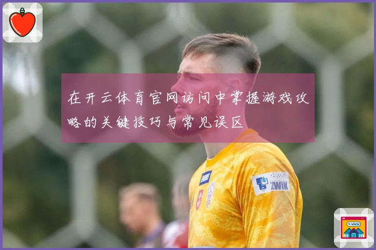 在开云体育官网访问中掌握游戏攻略的关键技巧与常见误区