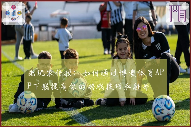 老玩家传授：如何通过博澳体育APP下载提高你的游戏技巧和胜率