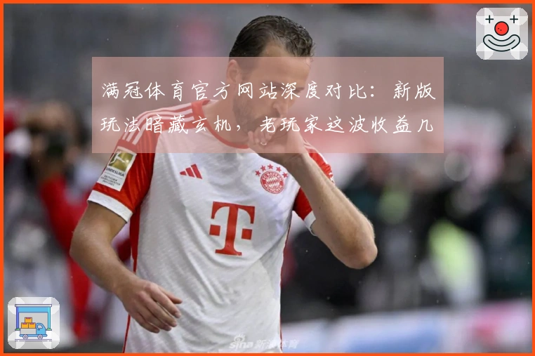 满冠体育官方网站深度对比：新版玩法暗藏玄机，老玩家这波收益几何？