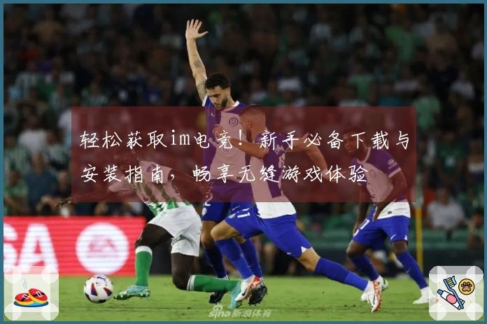 轻松获取im电竞！新手必备下载与安装指南，畅享无缝游戏体验