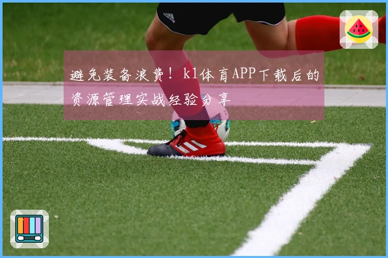避免装备浪费！k1体育APP下载后的资源管理实战经验分享
