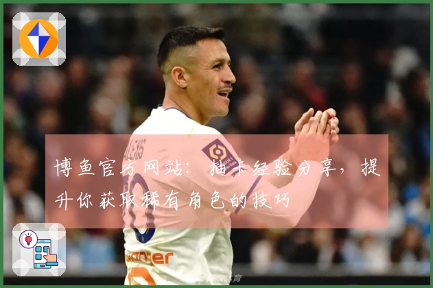 博鱼官方网站：抽卡经验分享，提升你获取稀有角色的技巧