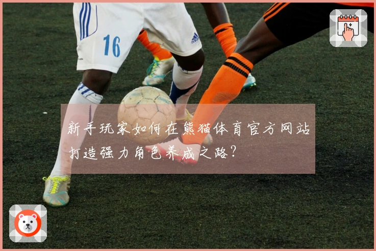 新手玩家如何在熊猫体育官方网站打造强力角色养成之路？