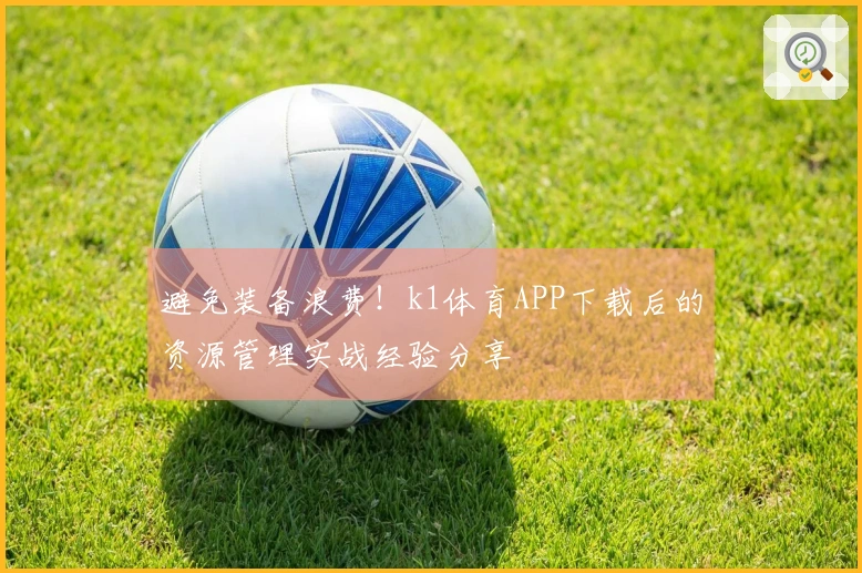 避免装备浪费！k1体育APP下载后的资源管理实战经验分享