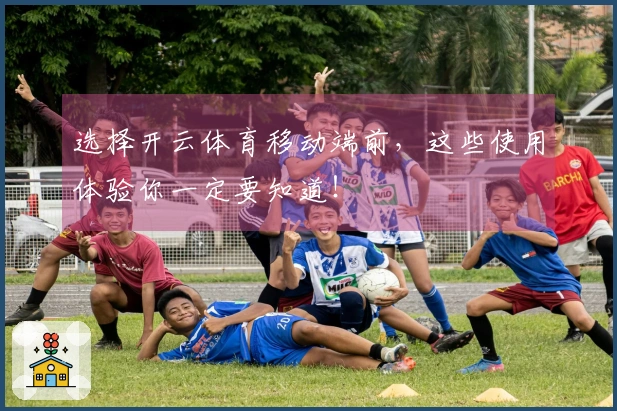 选择开云体育移动端前，这些使用体验你一定要知道！
