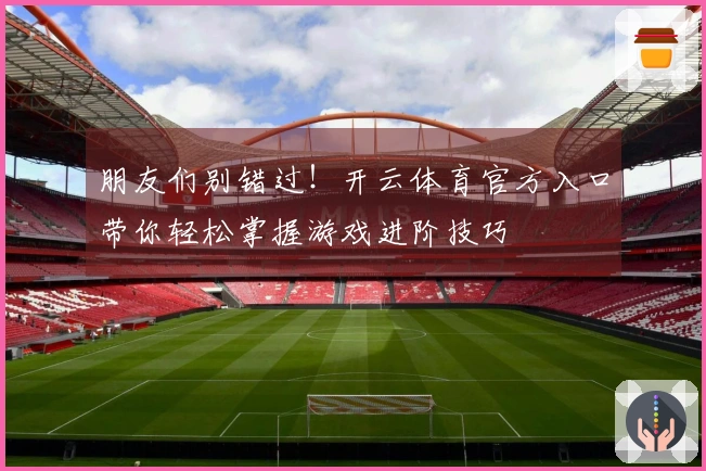 朋友们别错过！开云体育官方入口带你轻松掌握游戏进阶技巧