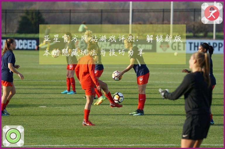 亚星官方网站游戏评测：解锁新版本的隐藏玩法与技巧分享