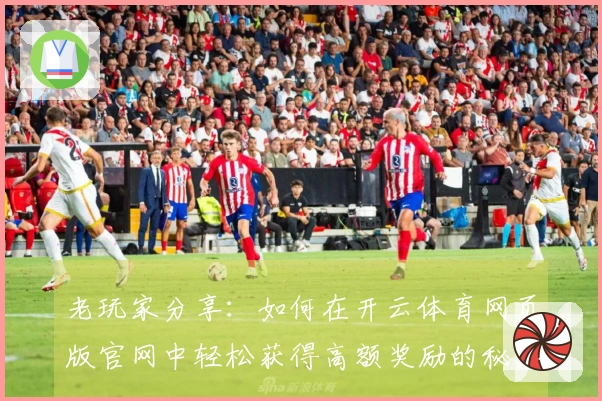 老玩家分享:如何在开云体育网页版官网中轻松获得高额奖励的秘诀