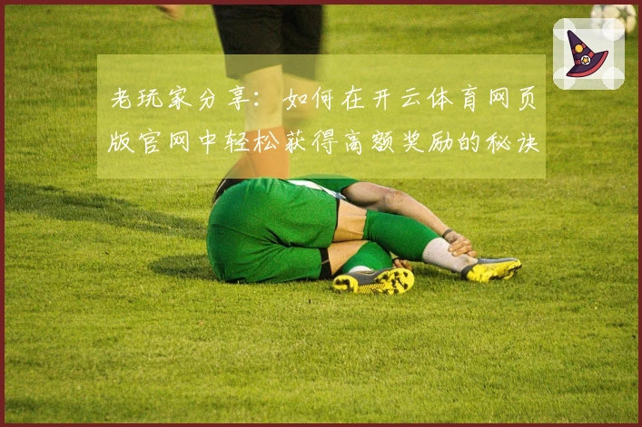 老玩家分享：如何在开云体育网页版官网中轻松获得高额奖励的秘诀