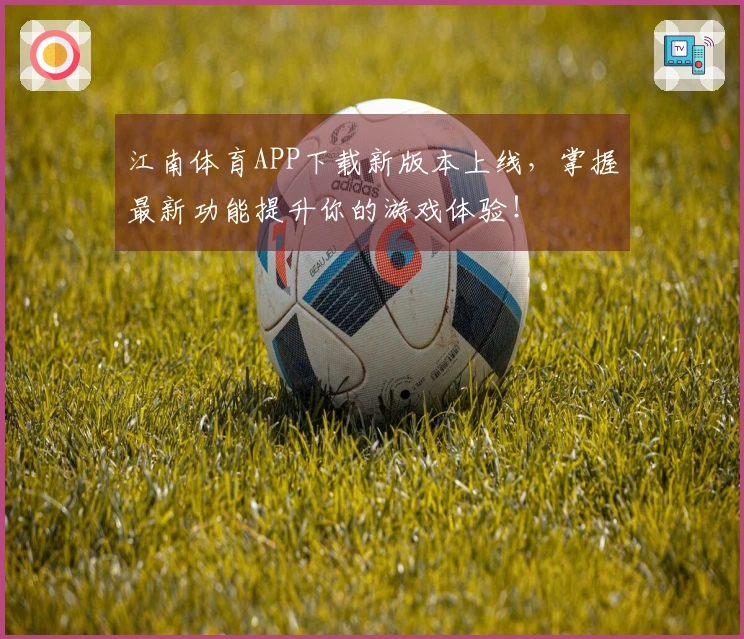 江南体育APP下载新版本上线，掌握最新功能提升你的游戏体验！
