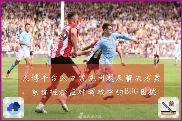 火博平台入口常见问题及解决方案，助你轻松应对游戏中的BUG困扰