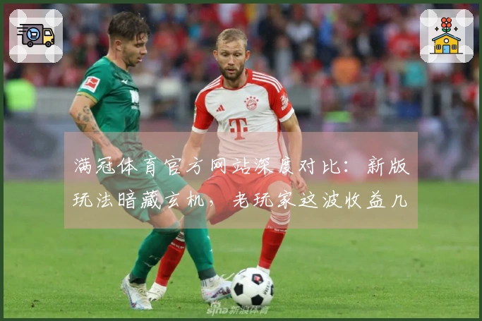 满冠体育官方网站深度对比：新版玩法暗藏玄机，老玩家这波收益几何？