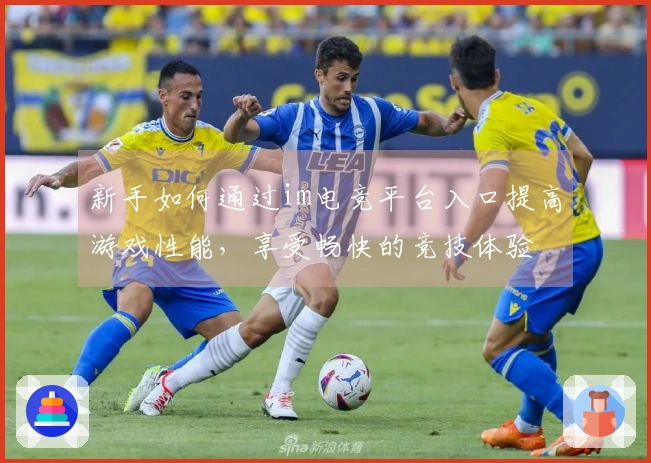 新手如何通过im电竞平台入口提高游戏性能，享受畅快的竞技体验